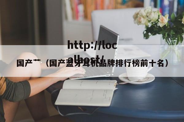 国产艹(国产蓝牙耳机品牌排行榜前十名)