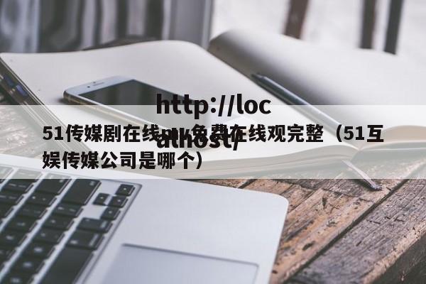 51传媒剧在线mv免费在线观完整(51互娱传媒公司是哪个)